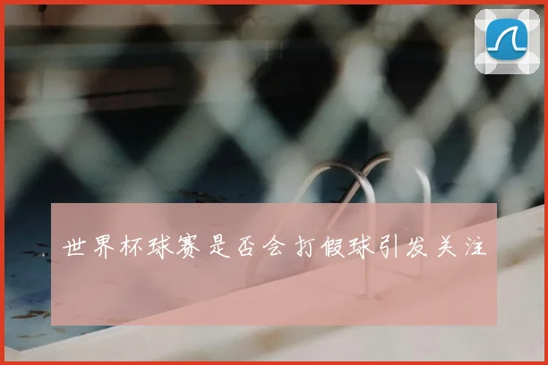 世界杯球赛是否会打假球引发关注