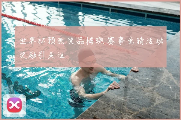 世界杯预测奖品揭晓 赛事竞猜活动奖励引关注