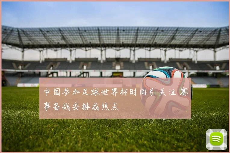 中国参加足球世界杯时间引关注 赛事备战安排成焦点