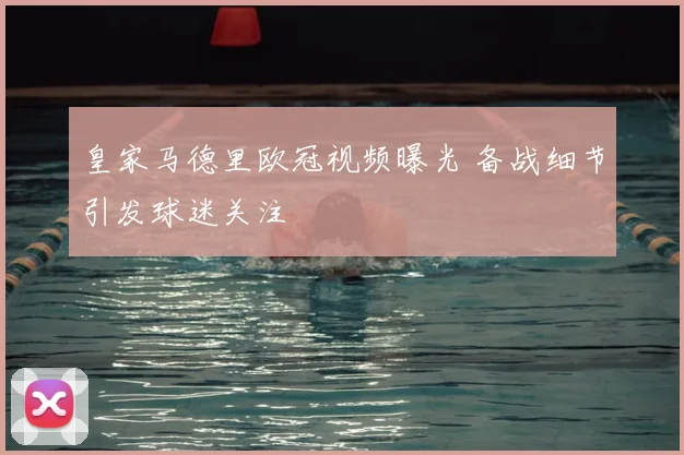 皇家马德里欧冠视频曝光 备战细节引发球迷关注