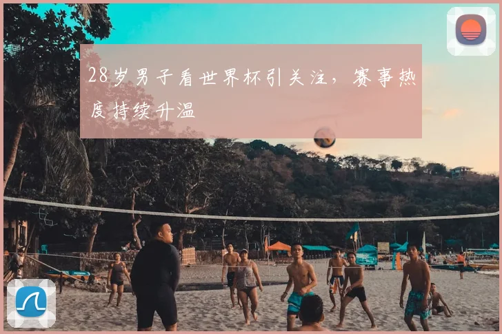 28岁男子看世界杯引关注，赛事热度持续升温