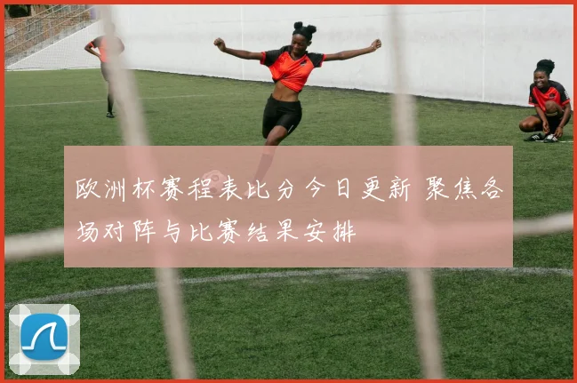 欧洲杯赛程表比分今日更新 聚焦各场对阵与比赛结果安排