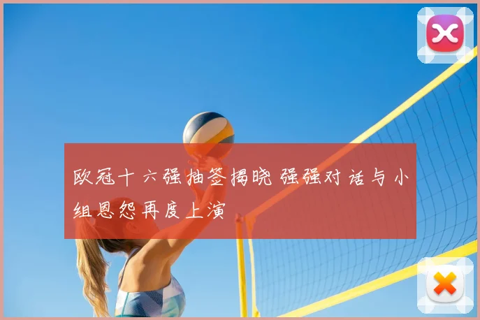 欧冠十六强抽签揭晓 强强对话与小组恩怨再度上演