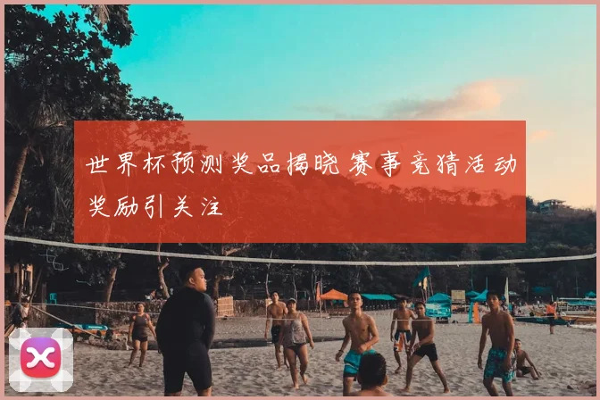 世界杯预测奖品揭晓 赛事竞猜活动奖励引关注