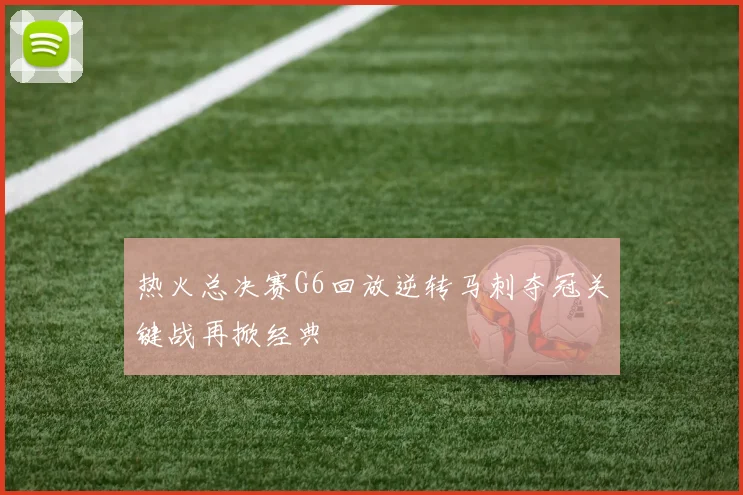 热火总决赛G6回放逆转马刺夺冠关键战再掀经典