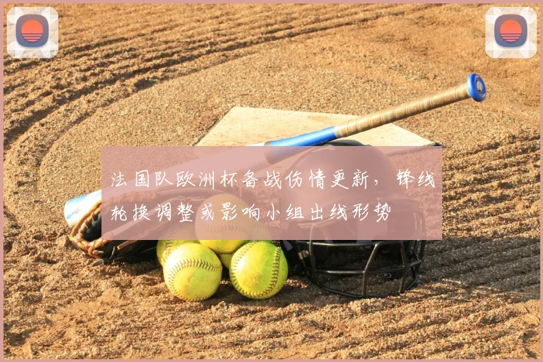 法国队欧洲杯备战伤情更新，锋线轮换调整或影响小组出线形势