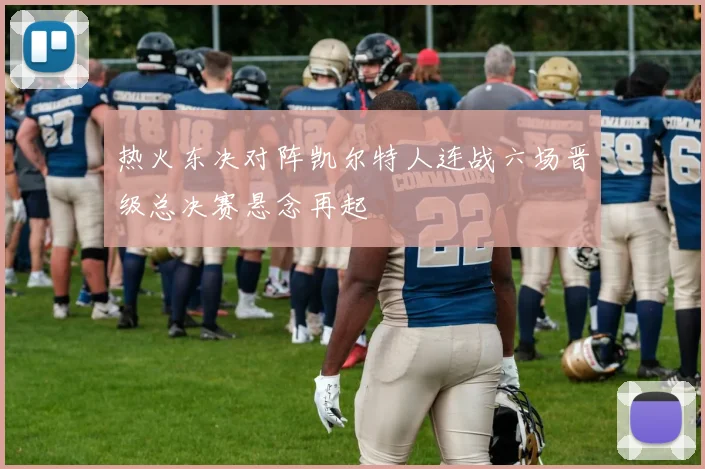 热火东决对阵凯尔特人连战六场晋级总决赛悬念再起