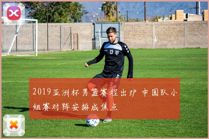 2019亚洲杯男篮赛程出炉 中国队小组赛对阵安排成焦点