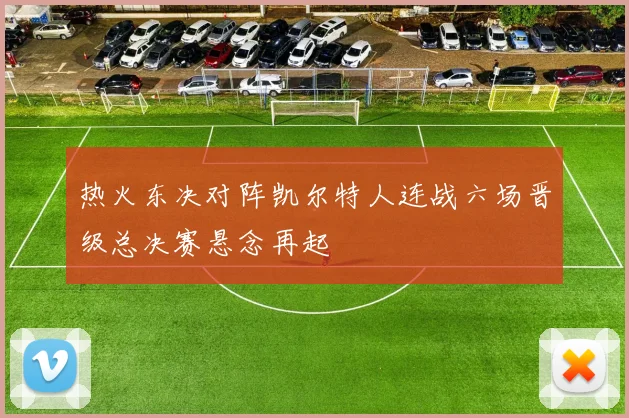 热火东决对阵凯尔特人连战六场晋级总决赛悬念再起