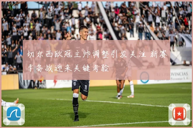 切尔西欧冠主帅调整引发关注 新赛季备战迎来关键考验