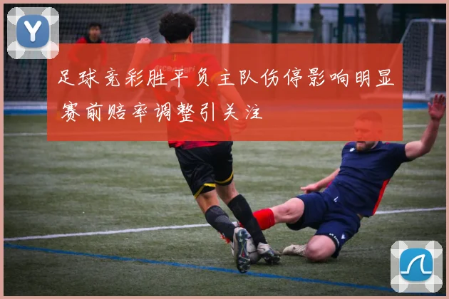 足球竞彩胜平负主队伤停影响明显 赛前赔率调整引关注