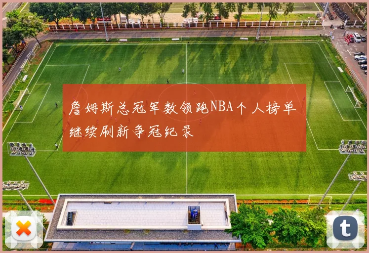 詹姆斯总冠军数领跑NBA个人榜单 继续刷新争冠纪录