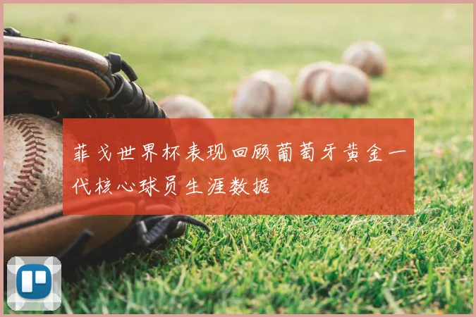 菲戈世界杯表现回顾葡萄牙黄金一代核心球员生涯数据