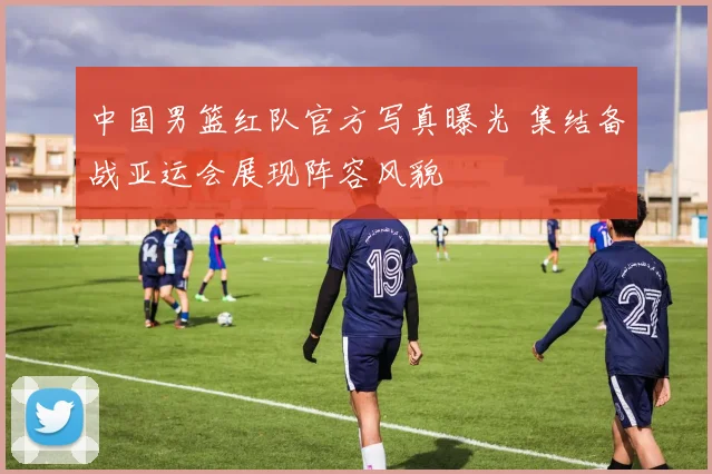 中国男篮红队官方写真曝光 集结备战亚运会展现阵容风貌