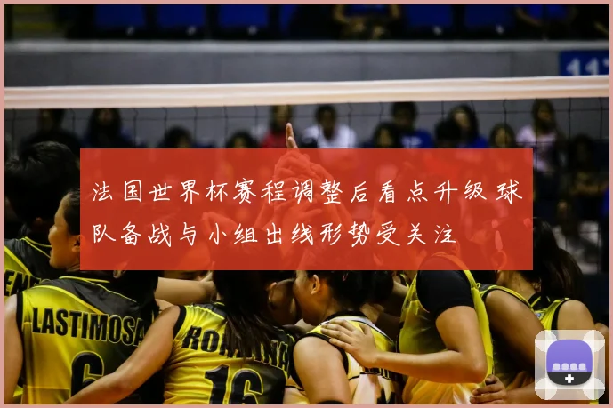 法国世界杯赛程调整后看点升级 球队备战与小组出线形势受关注