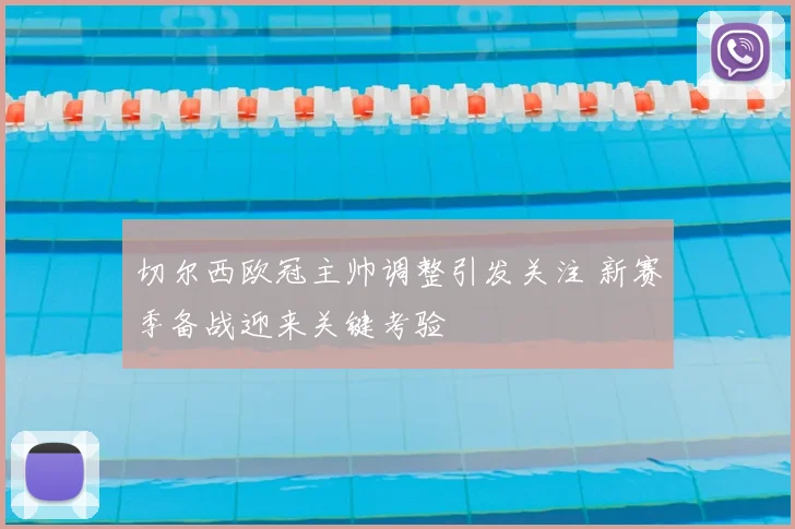 切尔西欧冠主帅调整引发关注 新赛季备战迎来关键考验