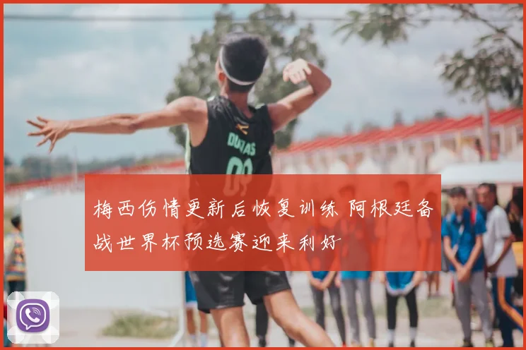 梅西伤情更新后恢复训练 阿根廷备战世界杯预选赛迎来利好