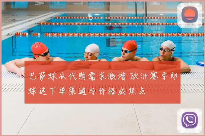 巴萨球衣代购需求激增 欧洲赛季即球迷下单渠道与价格成焦点