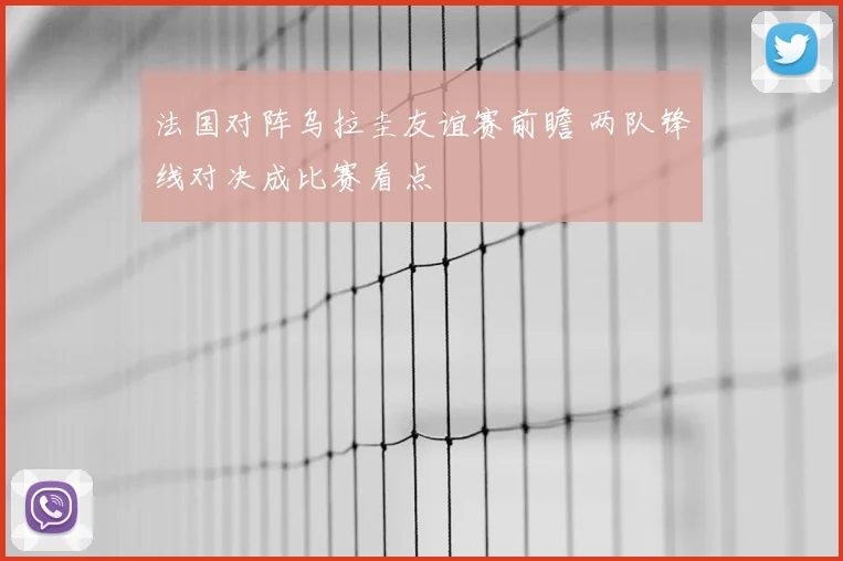 法国对阵乌拉圭友谊赛前瞻 两队锋线对决成比赛看点