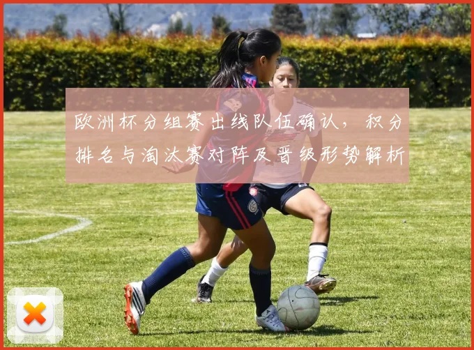 欧洲杯分组赛出线队伍确认，积分排名与淘汰赛对阵及晋级形势解析