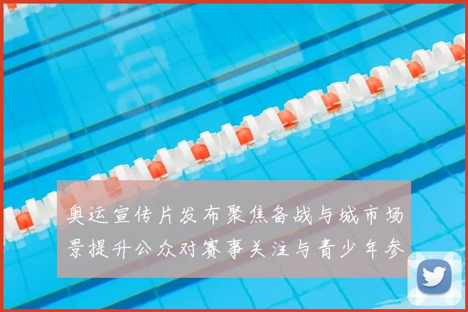 奥运宣传片发布聚焦备战与城市场景提升公众对赛事关注与青少年参与