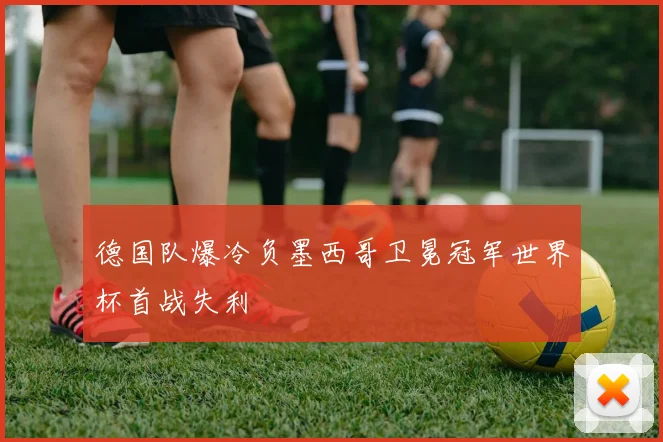 德国队爆冷负墨西哥卫冕冠军世界杯首战失利