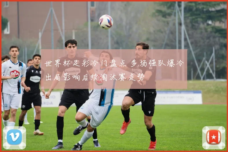 世界杯足彩冷门盘点 多场强队爆冷出局影响后续淘汰赛走势