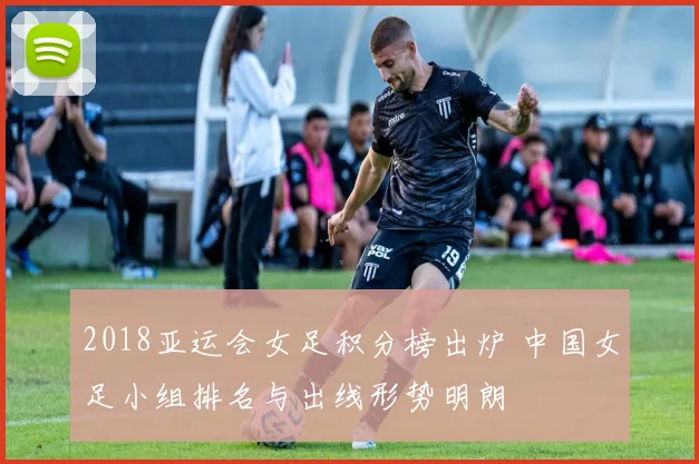 2018亚运会女足积分榜出炉 中国女足小组排名与出线形势明朗