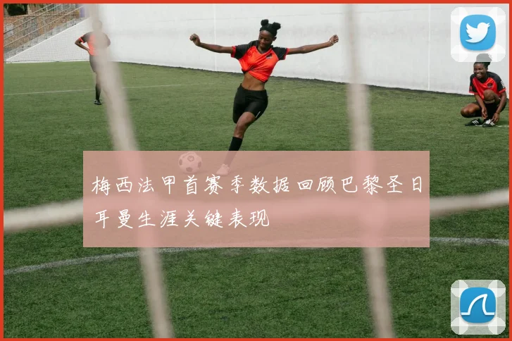 梅西法甲首赛季数据回顾巴黎圣日耳曼生涯关键表现