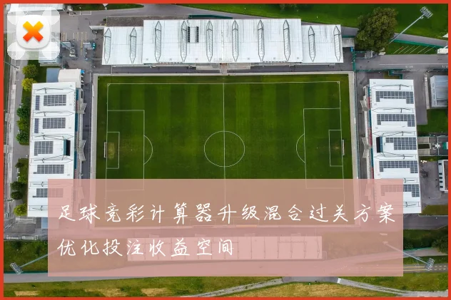 足球竞彩计算器升级混合过关方案优化投注收益空间