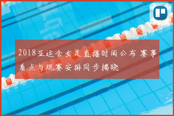 2018亚运会女足直播时间公布 赛事看点与观赛安排同步揭晓