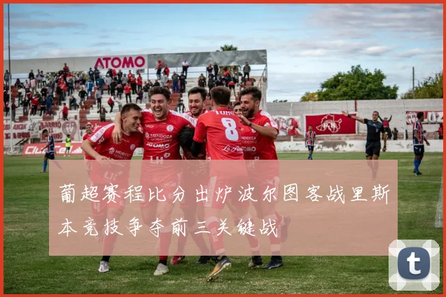 葡超赛程比分出炉波尔图客战里斯本竞技争夺前三关键战