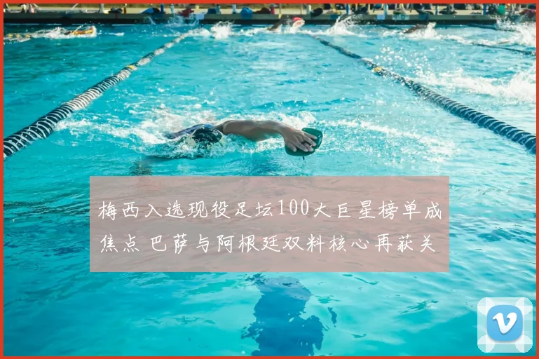 梅西入选现役足坛100大巨星榜单成焦点 巴萨与阿根廷双料核心再获关注