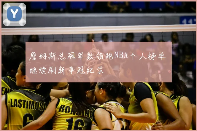 詹姆斯总冠军数领跑NBA个人榜单 继续刷新争冠纪录