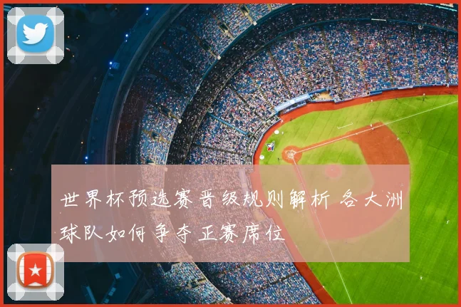 世界杯预选赛晋级规则解析 各大洲球队如何争夺正赛席位