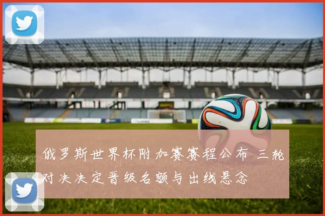 俄罗斯世界杯附加赛赛程公布 三轮对决决定晋级名额与出线悬念