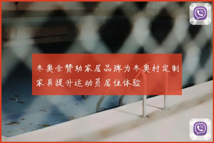 冬奥会赞助家居品牌为冬奥村定制家具提升运动员居住体验