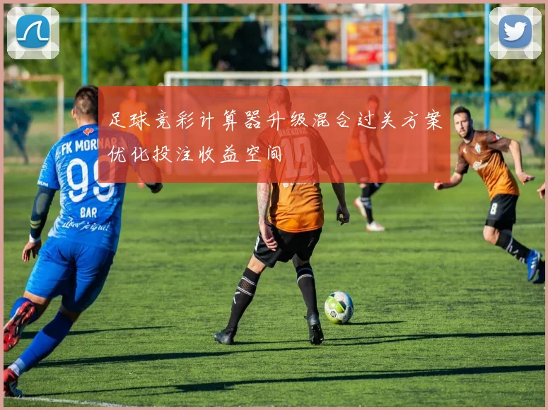 足球竞彩计算器升级混合过关方案优化投注收益空间