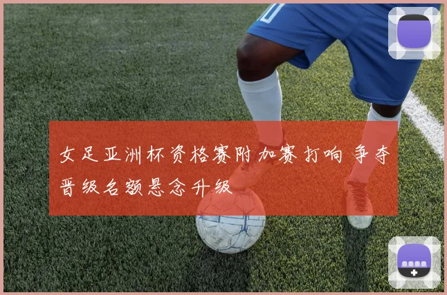 女足亚洲杯资格赛附加赛打响 争夺晋级名额悬念升级