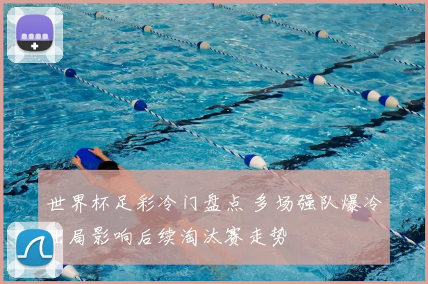 世界杯足彩冷门盘点 多场强队爆冷出局影响后续淘汰赛走势