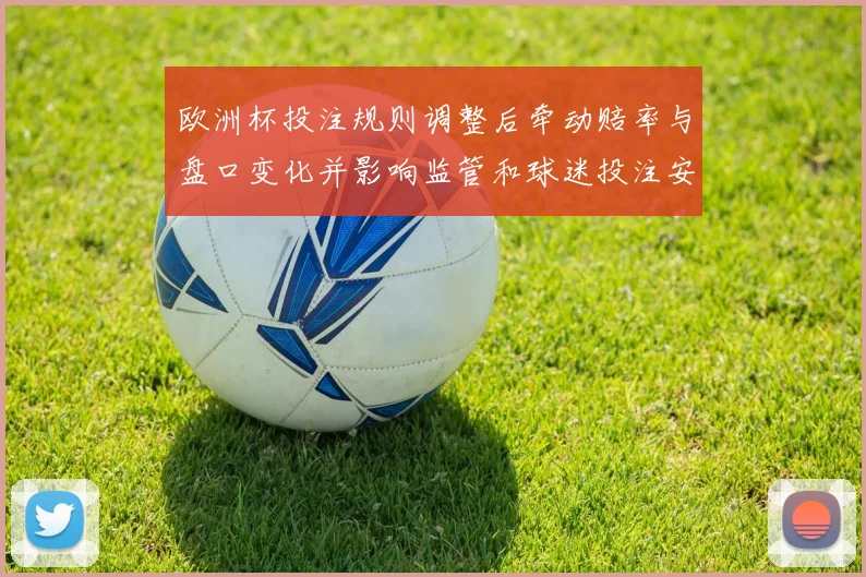 欧洲杯投注规则调整后牵动赔率与盘口变化并影响监管和球迷投注安全