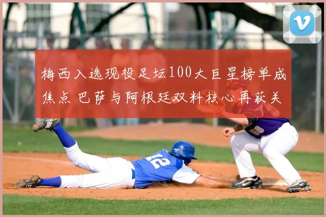 梅西入选现役足坛100大巨星榜单成焦点 巴萨与阿根廷双料核心再获关注