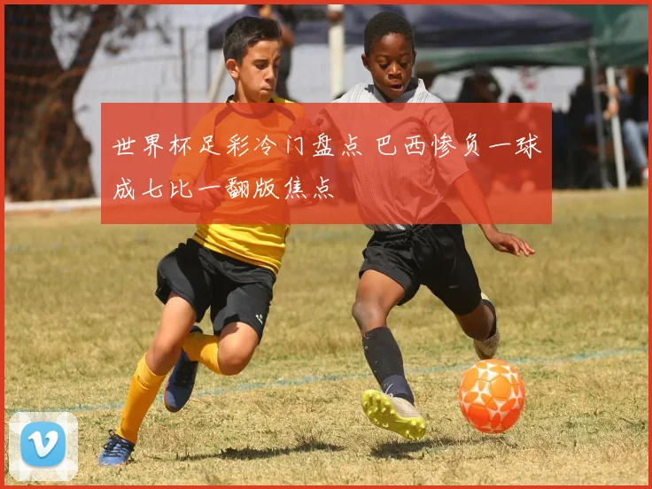 世界杯足彩冷门盘点 巴西惨负一球成七比一翻版焦点