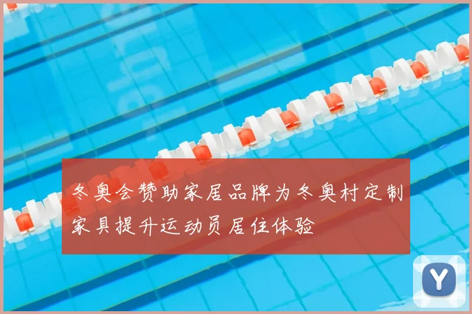 冬奥会赞助家居品牌为冬奥村定制家具提升运动员居住体验