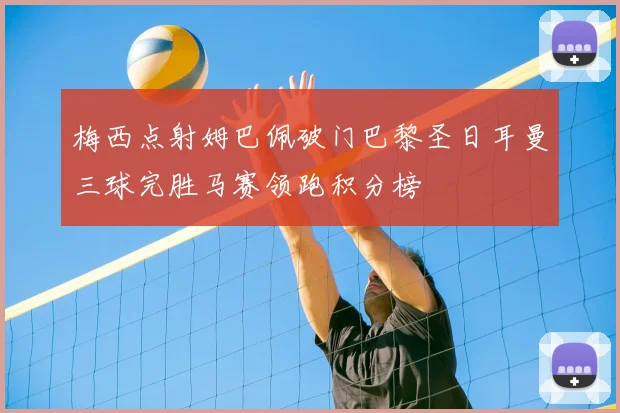 梅西点射姆巴佩破门巴黎圣日耳曼三球完胜马赛领跑积分榜