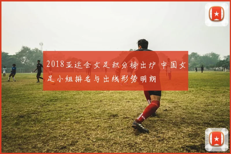 2018亚运会女足积分榜出炉 中国女足小组排名与出线形势明朗