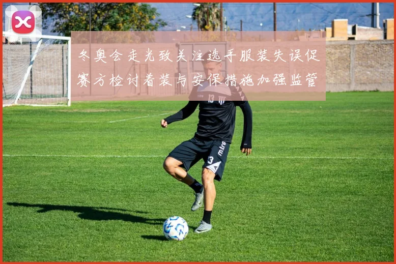 冬奥会走光致关注选手服装失误促赛方检讨着装与安保措施加强监管