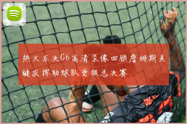 热火东决G6高清录像回顾詹姆斯关键发挥助球队晋级总决赛