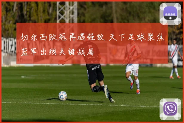 切尔西欧冠再遇强敌 天下足球聚焦蓝军出线关键战局